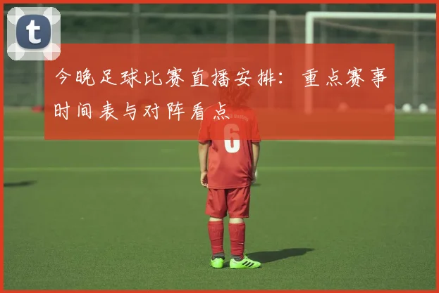 今晚足球比赛直播安排:重点赛事时间表与对阵看点