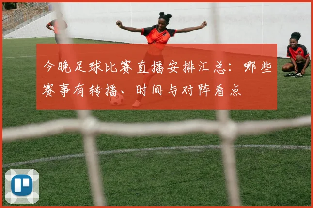 今晚足球比赛直播安排汇总:哪些赛事有转播、时间与对阵看点