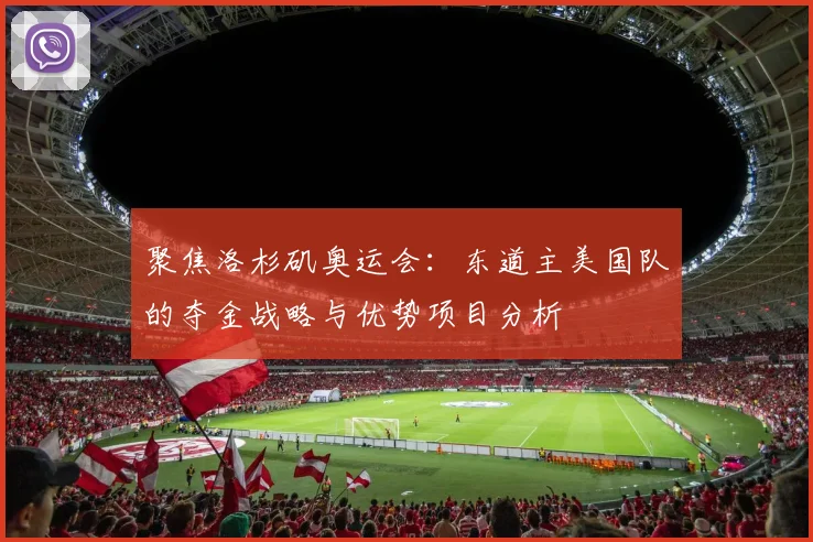 聚焦洛杉矶奥运会：东道主美国队的夺金战略与优势项目分析