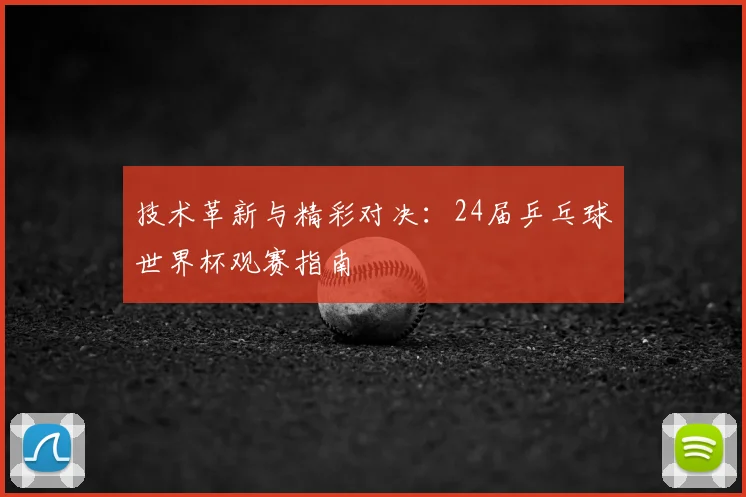 技术革新与精彩对决：24届乒乓球世界杯观赛指南