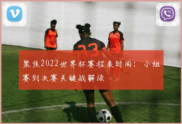 聚焦2022世界杯赛程表时间：小组赛到决赛关键战解读