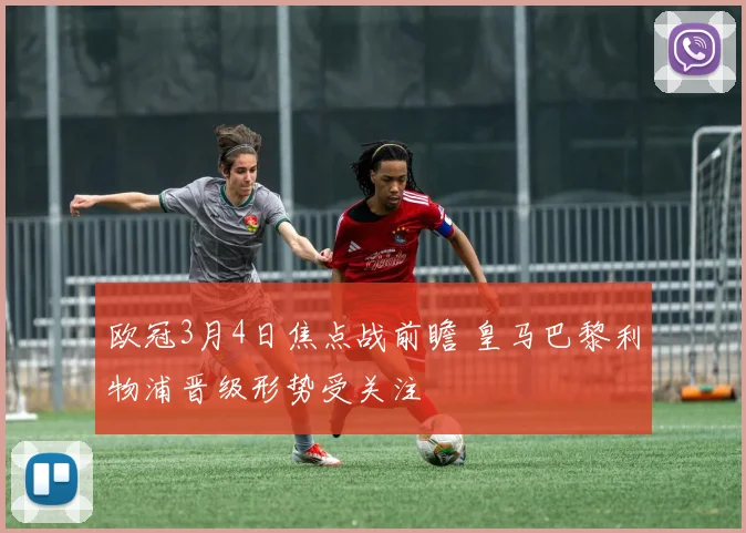 欧冠3月4日焦点战前瞻 皇马巴黎利物浦晋级形势受关注