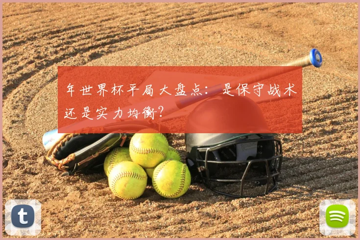 年世界杯平局大盘点：是保守战术还是实力均衡？