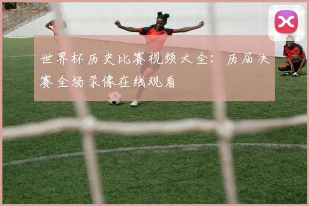 世界杯历史比赛视频大全:历届决赛全场录像在线观看