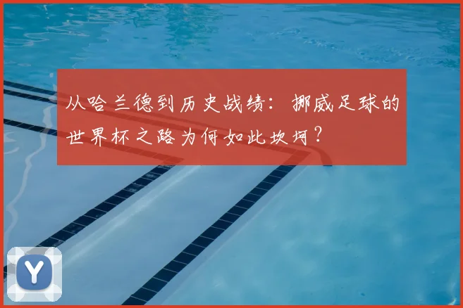 从哈兰德到历史战绩：挪威足球的世界杯之路为何如此坎坷？