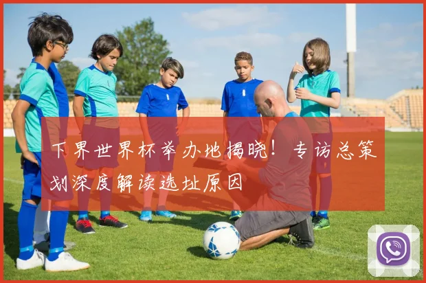下界世界杯举办地揭晓!专访总策划深度解读选址原因