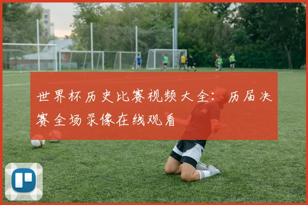世界杯历史比赛视频大全:历届决赛全场录像在线观看