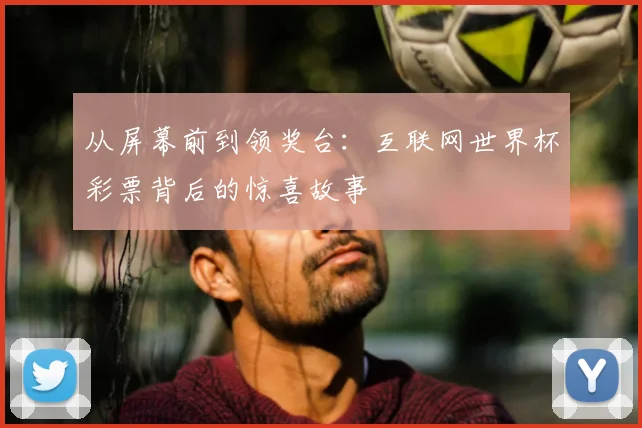 从屏幕前到领奖台：互联网世界杯彩票背后的惊喜故事