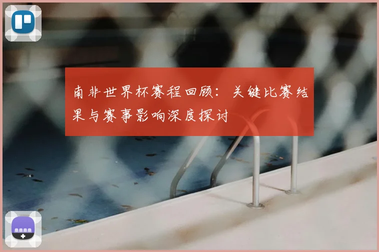 南非世界杯赛程回顾:关键比赛结果与赛事影响深度探讨