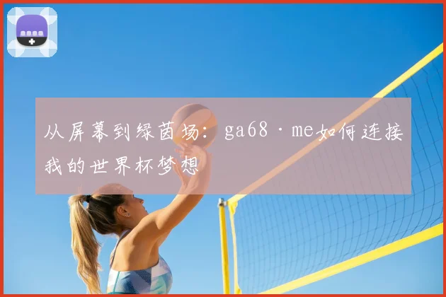 从屏幕到绿茵场：ga68·me如何连接我的世界杯梦想