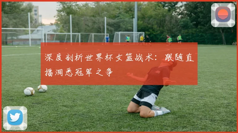 深度剖析世界杯女篮战术:跟随直播洞悉冠军之争