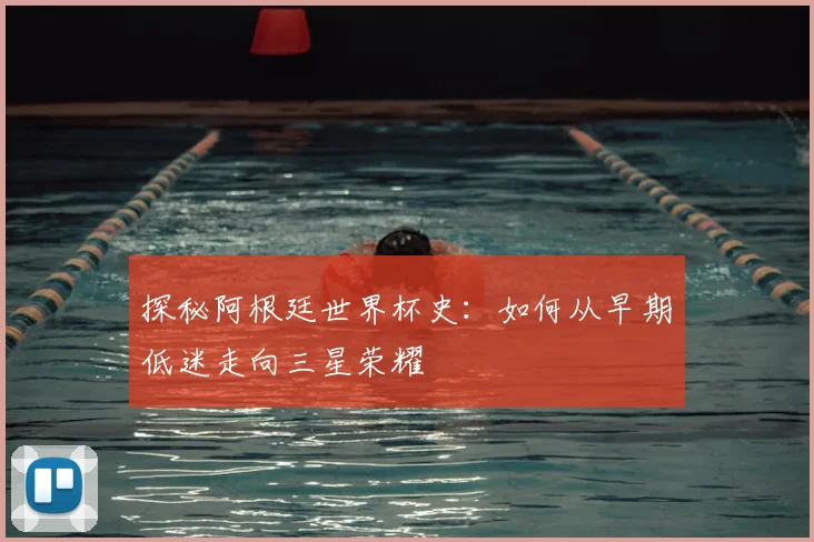 探秘阿根廷世界杯史:如何从早期低迷走向三星荣耀