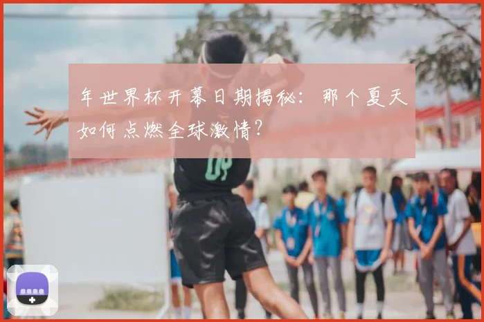 年世界杯开幕日期揭秘：那个夏天如何点燃全球激情？