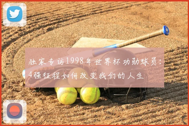 独家专访1998年世界杯功勋球员：4强征程如何改变我们的人生
