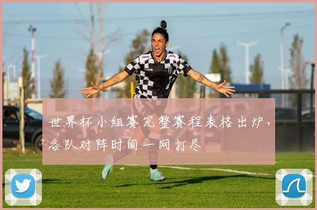 世界杯小组赛完整赛程表格出炉，各队对阵时间一网打尽
