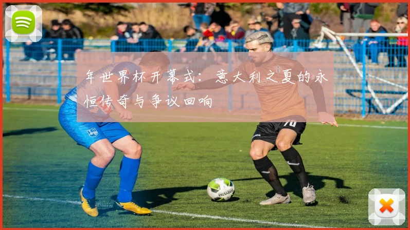 年世界杯开幕式：意大利之夏的永恒传奇与争议回响