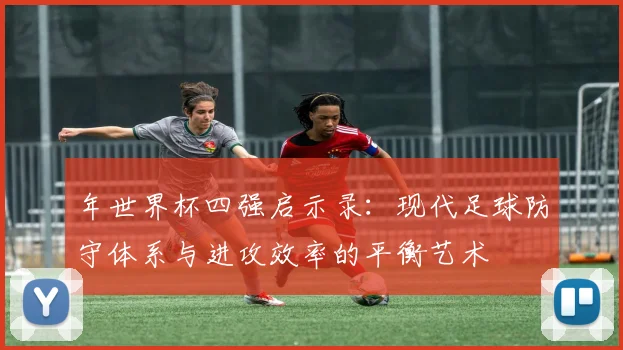 年世界杯四强启示录:现代足球防守体系与进攻效率的平衡艺术