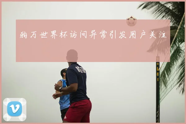 狗万世界杯访问异常引发用户关注