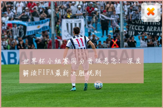 世界杯小组赛同分晋级悬念：深度解读FIFA最新决胜规则