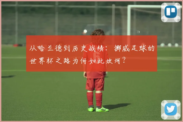 从哈兰德到历史战绩：挪威足球的世界杯之路为何如此坎坷？