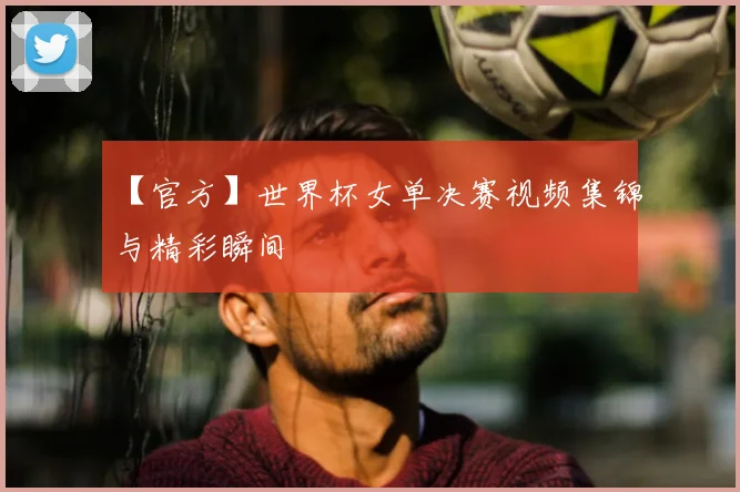 【官方】世界杯女单决赛视频集锦与精彩瞬间