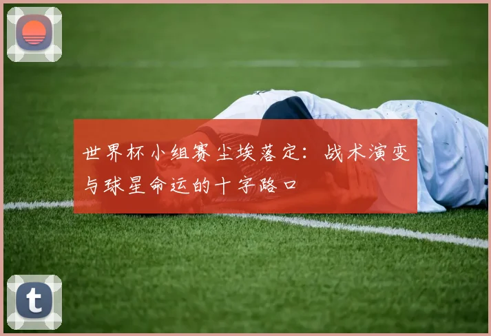 世界杯小组赛尘埃落定：战术演变与球星命运的十字路口