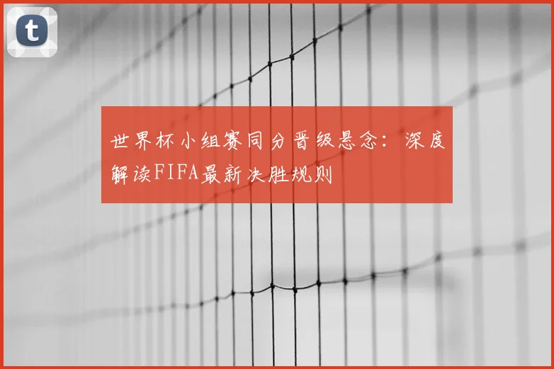 世界杯小组赛同分晋级悬念：深度解读FIFA最新决胜规则