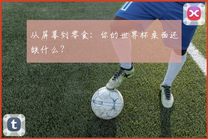 从屏幕到零食：你的世界杯桌面还缺什么？