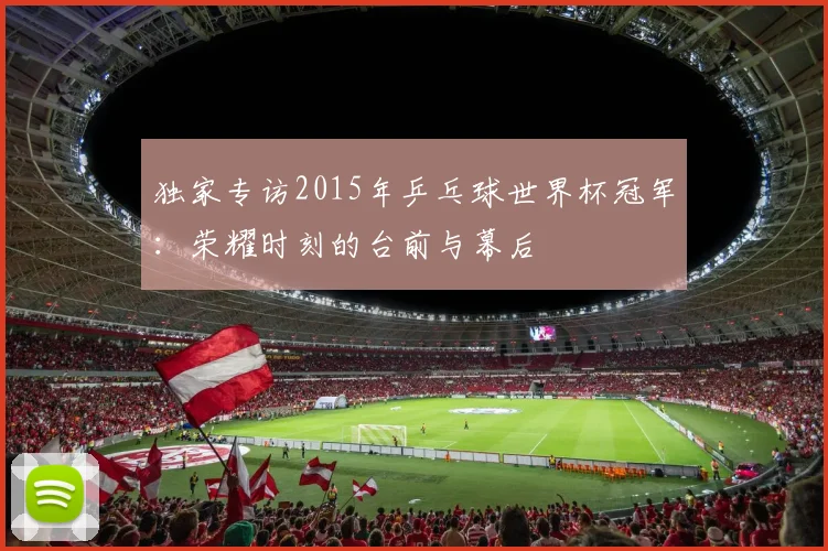 独家专访2015年乒乓球世界杯冠军：荣耀时刻的台前与幕后