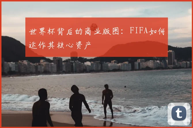 世界杯背后的商业版图:FIFA如何运作其核心资产