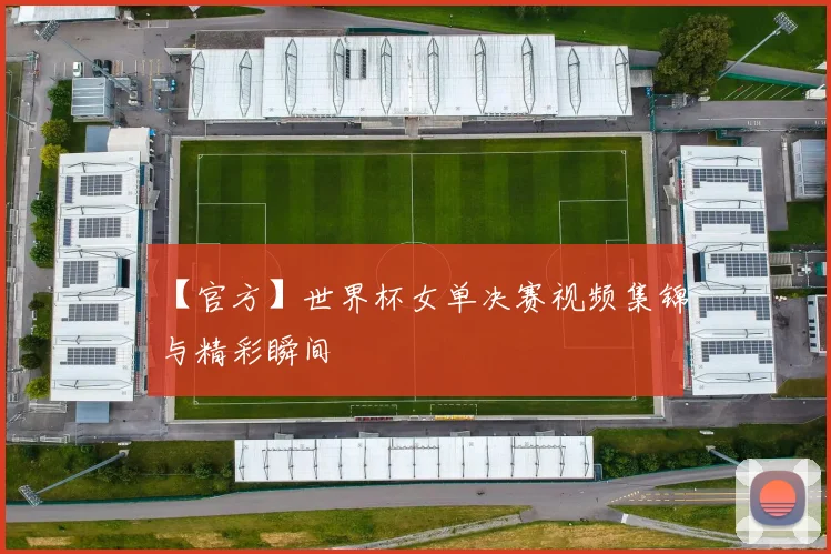 【官方】世界杯女单决赛视频集锦与精彩瞬间