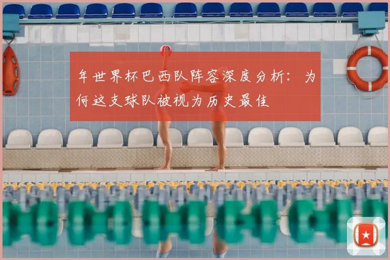年世界杯巴西队阵容深度分析：为何这支球队被视为历史最佳