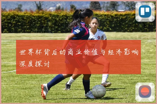 世界杯背后的商业价值与经济影响深度探讨