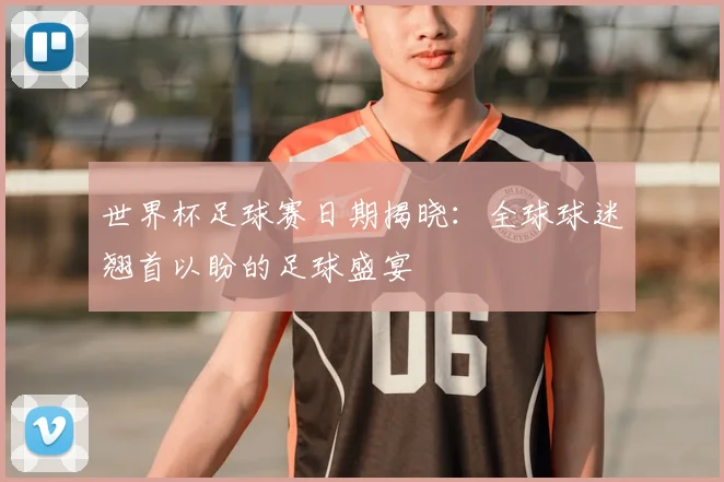 世界杯足球赛日期揭晓:全球球迷翘首以盼的足球盛宴