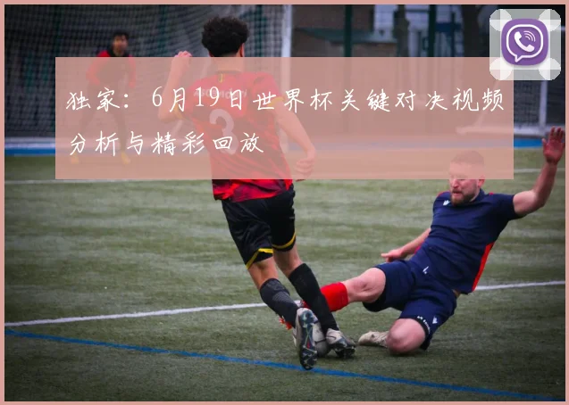 独家：6月19日世界杯关键对决视频分析与精彩回放