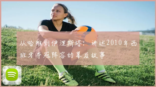 从哈维到伊涅斯塔:讲述2010年西班牙夺冠阵容的幕后故事