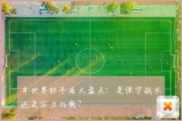 年世界杯平局大盘点：是保守战术还是实力均衡？
