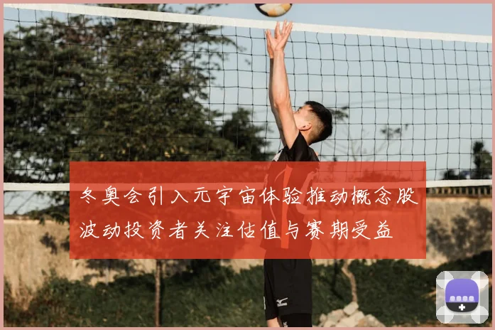 冬奥会引入元宇宙体验推动概念股波动投资者关注估值与赛期受益