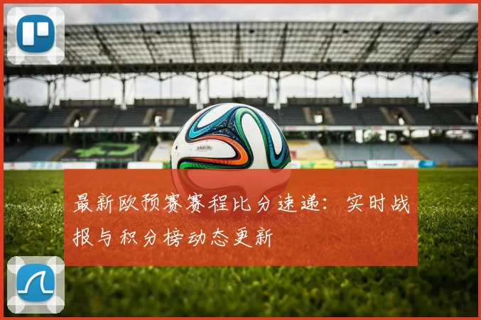 最新欧预赛赛程比分速递：实时战报与积分榜动态更新