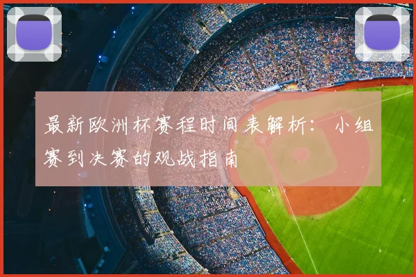 最新欧洲杯赛程时间表解析：小组赛到决赛的观战指南