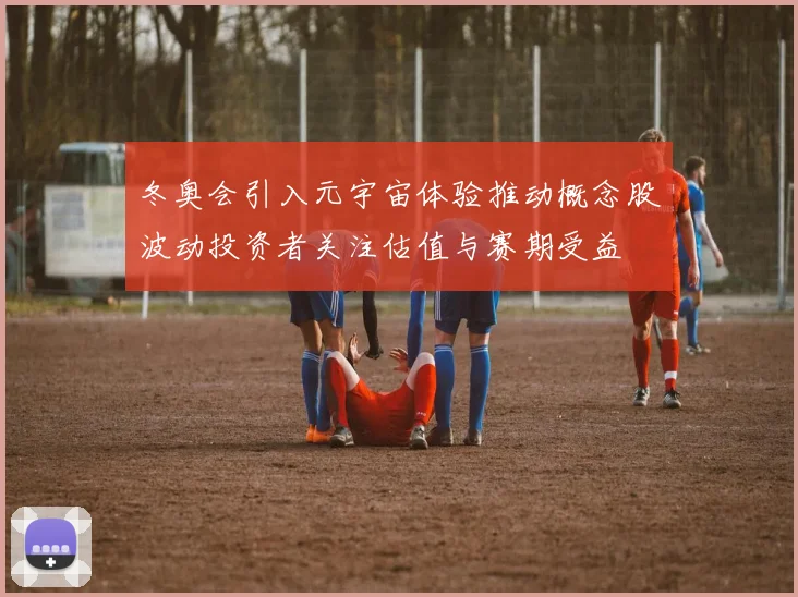 冬奥会引入元宇宙体验推动概念股波动投资者关注估值与赛期受益