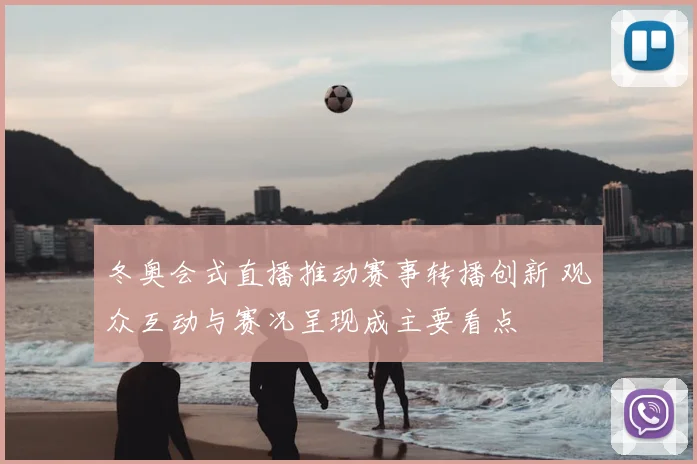 冬奥会式直播推动赛事转播创新 观众互动与赛况呈现成主要看点