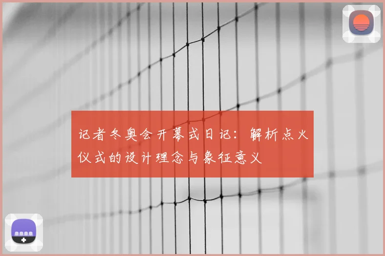 记者冬奥会开幕式日记：解析点火仪式的设计理念与象征意义