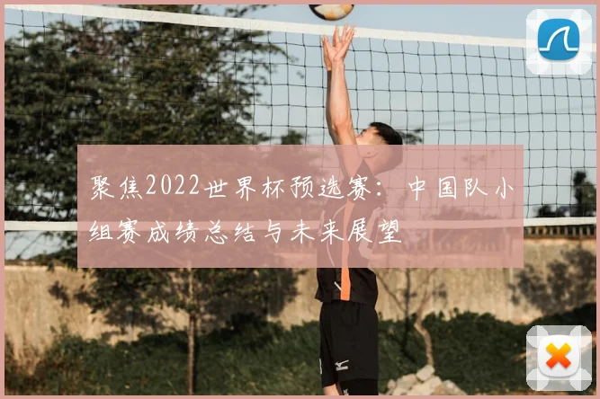聚焦2022世界杯预选赛：中国队小组赛成绩总结与未来展望