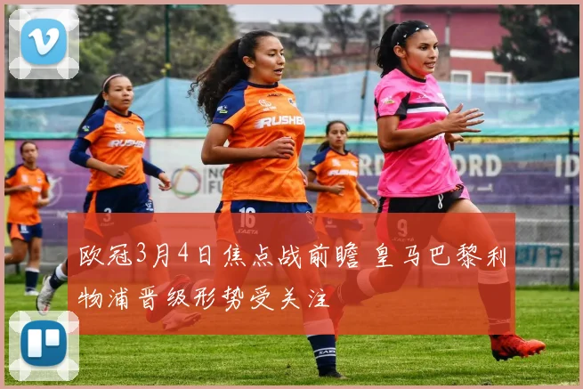 欧冠3月4日焦点战前瞻 皇马巴黎利物浦晋级形势受关注