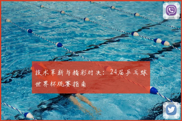 技术革新与精彩对决：24届乒乓球世界杯观赛指南