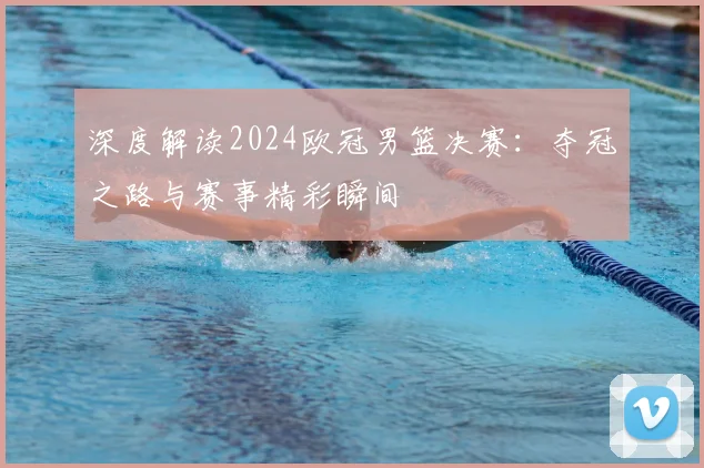 深度解读2024欧冠男篮决赛：夺冠之路与赛事精彩瞬间