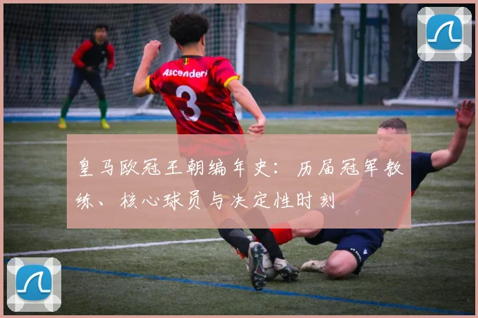 皇马欧冠王朝编年史：历届冠军教练、核心球员与决定性时刻