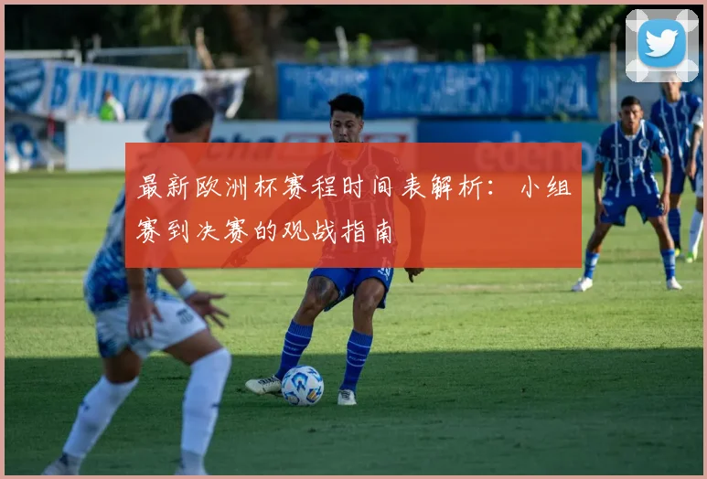 最新欧洲杯赛程时间表解析：小组赛到决赛的观战指南
