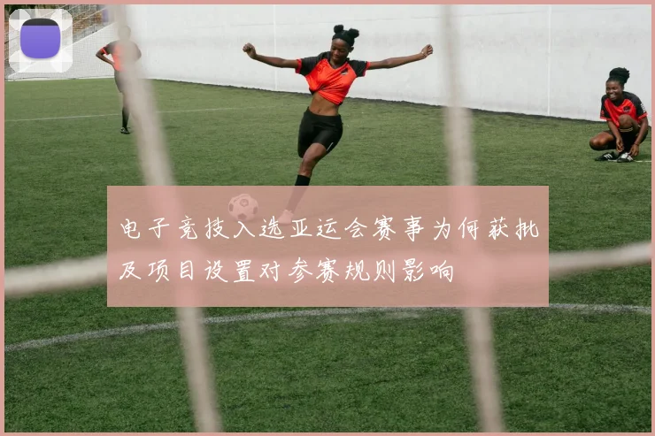 电子竞技入选亚运会赛事为何获批及项目设置对参赛规则影响